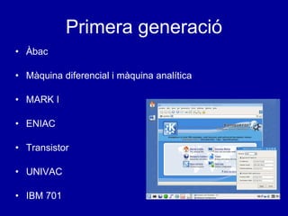 Primera generació Àbac Màquina diferencial i màquina analítica MARK I ENIAC Transistor UNIVAC  IBM 701 