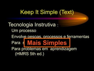 Keep It Simple (Text)
Um processo
Envolve pesoas, processos e ferramentas
Para soluções
Para problemas em aprendizagem
(HMRS 5th ed.)
Tecnologia Instrutiva :
Mais Simples
 
