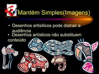 Mantém Simples(Imagens)
• Desenhos artisiticos pode distrair a
audiência
• Desenhos artísticos não substituem
conteúdo
 