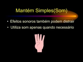 Mantém Simples(Som)
• Efeitos sonoros também podem distrair
• Utiliza som apenas quando necessário
 