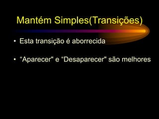 Mantém Simples(Transições)
• Esta transição é aborrecida
• “Aparecer" e “Desaparecer" são melhores
 