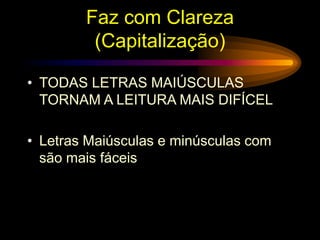 Faz com Clareza
(Capitalização)
• TODAS LETRAS MAIÚSCULAS
TORNAM A LEITURA MAIS DIFÍCEL
• Letras Maiúsculas e minúsculas com
são mais fáceis
 
