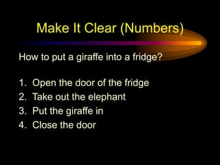 Make It Clear (Numbers)
How to put a giraffe into a fridge?
1. Open the door of the fridge
2. Take out the elephant
3. Put the giraffe in
4. Close the door
 