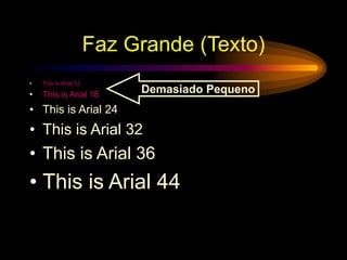 Faz Grande (Texto)
• This is Arial 12
• This is Arial 18
• This is Arial 24
• This is Arial 32
• This is Arial 36
• This is Arial 44
Demasiado Pequeno
 