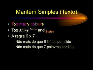 Mantém Simples (Texto)
• Too many colours
• Too Many Fonts and Styles
• A regra 6 x 7
– Não mais do que 6 linhas por slide
– Não mais do que 7 palavras por linha
 