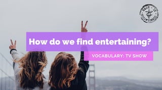 How do we find entertaining?
VOCABULARY: TV SHOW
 