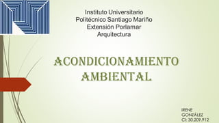Instituto Universitario
Politécnico Santiago Mariño
Extensión Porlamar
Arquitectura
ACONDICIONAMIENTO
AMBIENTAL
IRENE
GONZÁLEZ
CI: 30.209.912
 