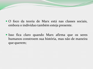  O foco da teoria de Marx está nas classes sociais,
embora o individuo também esteja presente.
 Isso fica claro quando Marx afirma que os seres
humanos constroem sua história, mas não de maneira
que querem;
 