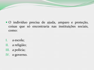  O indivíduo precisa de ajuda, amparo e proteção,
coisas que só encontraria nas instituições sociais,
como:
I. a escola;
II. a religião;
III. a polícia;
IV. o governo.
 