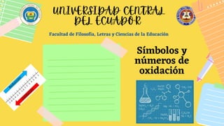 Facultad de Filosofía, Letras y Ciencias de la Educación
Símbolos y
números de
oxidación
UNIVERSIDAD CENTRAL
DEL ECUADOR
 