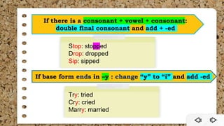 If there is a consonant + vowel + consonant:
double final consonant and add + -ed
If base form ends in –y : change “y” to “i” and add -ed
Stop: stopped
Drop: dropped
Sip: sipped
Try: tried
Cry: cried
Marry: married
 