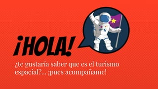 ¡Hola!¿te gustaría saber que es el turismo
espacial?... ¡pues acompañame!
 
