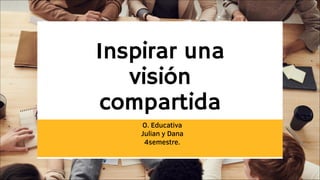 Inspirar una
visión
compartida
O. Educativa
Julian y Dana
4semestre.
 