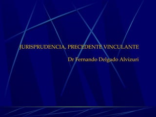 JURISPRUDENCIA, PRECEDENTE VINCULANTE
Dr Fernando Delgado Alvizuri
 
