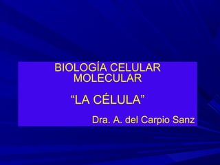 BIOLOGÍA CELULAR
MOLECULAR
“LA CÉLULA”
Dra. A. del Carpio Sanz
 