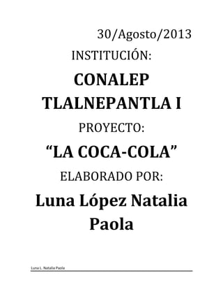 Luna L. Natalia Paola
30/Agosto/2013
INSTITUCIÓN:
CONALEP
TLALNEPANTLA I
PROYECTO:
“LA COCA-COLA”
ELABORADO POR:
Luna López Natalia
Paola
 