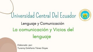 Universidad Central Del Ecuador
Lenguaje y Comunicación
La comunicación y Vicios del
lenguaje
Elaborado por:
Yuranny Estefanía Yánez Goyes
 