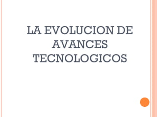 LA EVOLUCION DE
AVANCES
TECNOLOGICOS
 