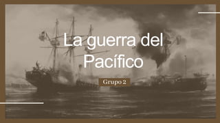 La guerra del
Pacífico
Grupo 2
 