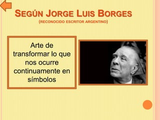 SEGÚN JORGE LUIS BORGES
(RECONOCIDO ESCRITOR ARGENTINO)
Arte de
transformar lo que
nos ocurre
continuamente en
símbolos
 