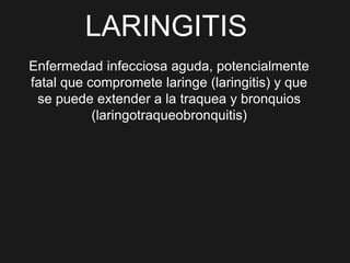 LARINGITIS
Enfermedad infecciosa aguda, potencialmente
fatal que compromete laringe (laringitis) y que
se puede extender a la traquea y bronquios
(laringotraqueobronquitis)
 