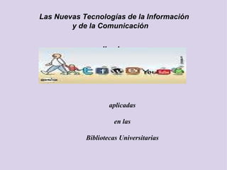    Las Nuevas Tecnologías de la Información  y de la Comunicación      aplicadas   en las  Bibliotecas Universitarias aplicadas   en las  Bibliotecas Universitarias 