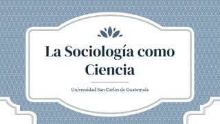 La Sociología como
Ciencia
Universidad San Carlos de Guatemala
 