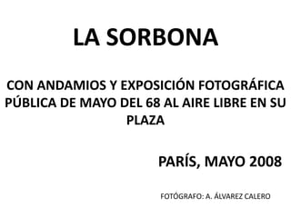 LA SORBONA
CON ANDAMIOS Y EXPOSICIÓN FOTOGRÁFICA
PÚBLICA DE MAYO DEL 68 AL AIRE LIBRE EN SU
PLAZA
PARÍS, MAYO 2008
FOTÓGRAFO: A. ÁLVAREZ CALERO
 