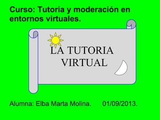 LA TUTORIA
VIRTUAL
Alumna: Elba Marta Molina. 01/09/2013.
Curso: Tutoria y moderación en
entornos virtuales.
 