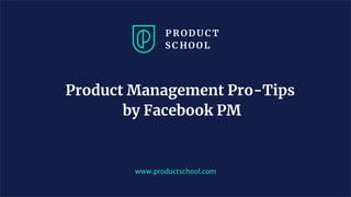 www.productschool.com
Product Management Pro-Tips
by Facebook PM
 