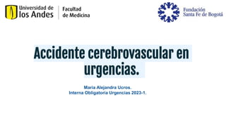 Accidente cerebrovascular en
urgencias.
Maria Alejandra Ucros.
Interna Obligatoria Urgencias 2023-1.
 