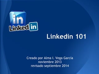 Linkedin 101 
Creado por Alma I. Vega García 
noviembre 2013 
revisado septiembre 2014 
 