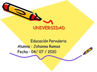 UNIVERSIDAD


       Educación Parvularia
Alumna : Johanna Ramos
Fecha : 04/ 07 / 2010
 