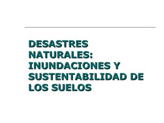 DESASTRES NATURALES: INUNDACIONES Y SUSTENTABILIDAD DE LOS SUELOS 