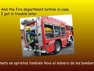 And the fire department hotline in case I get in trouble later   si acaso me meto en aprietos también llevo el número de los bomberos 