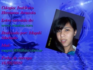Colegio: Instituto Hermanos Amazola Letra extraido de:  www.musica.com Realizado por: Magali Machado Mail:  [email_address] Fecha de entrega: 16/02/2010 