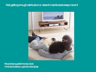 Not getting enough retribution or decent incentives to keep me at it No pienso quedarme a tu lado mirando la tele y oyendo disculpas 