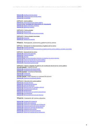 Ley Orgánica de Educación 2/2006, de 3 de mayo LOE, modificada por la Ley Orgánica 8/2013, de 9 de diciembre LOMCE
____________________________________________________________________________________________________________________________________________________________________________________________________________________________________________________________________________________________________________________________________________________________________________________________________________________________________________________________________________________________________________________________________________________________________________________________________________________________________________________________________________________________________________________________________________________________________________________________________________________________________________________________________________________________________________________________________________________________________________________________________________________________________________________________________________________________________________________________________________________________________________________________________________________________________________________________________________________________________
____________________________________________________________________________________________________________________________________________________________________________________________________________________________________________________________________________________________________________________________________________________________________________________________________________________________________________________________________________________________________________________________________________________________________________________________________________________________________________________________________________________________________________________________________________________________________________________________________________________________________________________________________________________________________________________________________________________________________________________________________________________________________________________________________________________________________________________________________________________________________________________________________________________________________________________________________________________________________
____________________________________________________________________________________________________________________________________________________________________________________________________________________________________________________________________________________________________________________________________________________________________________________________________________________________________________________________________________________________________________________________________________________________________________________________________________________________________________________________________________________________________________________________________________________________________________________________________________________________________________________________________________________________________________________________________________________________________________________________________________________________________________________________________________________________________________________________________________________________________________________________________________________________________________________________________________________________________

Artículo 108 Clasificación de los centros
Artículo 109 Programación de la red de centros
Artículo 110 Accesibilidad
CAPÍTULO II. Centros públicos
Artículo 111 Denominación de los centros públicos
Artículo 111 bis Tecnologías de la Información y la Comunicación
Artículo 112 Medios materiales y humanos
Artículo 113 Bibliotecas escolares
CAPÍTULO III. Centros privados
Artículo 114 Denominación
Artículo 115 Carácter propio de los centros privados
CAPÍTULO IV. Centros privados concertados
Artículo 116 Conciertos
Artículo 117 Módulos de concierto

TÍTULO V. Participación, autonomía y gobierno de los centros
CAPÍTULO I. Participación en el funcionamiento y el gobierno de los centros
Artículo 118 Principios generales
Artículo 119 Participación en el funcionamiento y el gobierno de los centros públicos y privados concertados
CAPÍTULO II. Autonomía de los centros
Artículo 120 Disposiciones generales
Artículo 121 Proyecto educativo
Artículo 122 Recursos
Artículo 122 bis Acciones destinadas a fomentar la calidad en los centros docentes
Artículo 123 Proyecto de gestión de los centros públicos
Artículo 124 Normas de organización y funcionamiento
Artículo 125 Programación general anual
CAPÍTULO III. Órganos colegiados de gobierno y de coordinación docente de los centros públicos
SECCIÓN PRIMERA. CONSEJO ESCOLAR
Artículo 126 Composición del Consejo Escolar
Artículo 127 Competencias del Consejo Escolar
SECCIÓN SEGUNDA. CLAUSTRO DE PROFESORES
Artículo 128 Composición
Artículo 129 Competencias
SECCIÓN TERCERA. OTROS ÓRGANOS DE COORDINACIÓN DOCENTE
Artículo 130 Órganos de coordinación docente
CAPÍTULO IV. Dirección de los centros públicos
Artículo 131 El equipo directivo
Artículo 132 Competencias del director
Artículo 133 Selección del director
Artículo 134 Requisitos para ser candidato a director
Artículo 135 Procedimiento de selección
Artículo 136 Nombramiento
Artículo 137 Nombramiento con carácter extraordinario
Artículo 138 Cese del director
Artículo 139 Reconocimiento de la función directiva

TÍTULO VI. Evaluación del sistema educativo
Artículo 140
Artículo 141
Artículo 142
Artículo 143
Artículo 144
Artículo 145
Artículo 146
Artículo 147

Finalidad de la evaluación
Ámbito de la evaluación
Organismos responsables de la evaluación
Evaluación general del sistema educativo
Evaluaciones generales de diagnóstico
Evaluación de los centros
Evaluación de la función directiva
Difusión del resultado de las evaluaciones

____________________________________________________________________________________________________________________________________________________________________________________________________________________________________________________________________________________________________________________________________________________________________________________________________________________________________________________________________________________________________________________________________________________________________________________________________________________________________________________________________________________________________________________________________________________________________________________________________________________________________________________________________________________________________________________________________________________________________________________________________________________________________________________________________________________________________________________________________________________________________________________________________________________________________________________________________________________________________
____________________________________________________________________________________________________________________________________________________________________________________________________________________________________________________________________________________________________________________________________________________________________________________________________________________________________________________________________________________________________________________________________________________________________________________________________________________________________________________________________________________________________________________________________________________________________________________________________________________________________________________________________________________________________________________________________________________________________________________________________________________________________________________________________________________________________________________________________________________________________________________________________________________________________________________________________________________________________
____________________________________________________________________________________________________________________________________________________________________________________________________________________________________________________________________________________________________________________________________________________________________________________________________________________________________________________________________________________________________________________________________________________________________________________________________________________________________________________________________________________________________________________________________________________________________________________________________________________________________________________________________________________________________________________________________________________________________________________________________________________________________________________________________________________________________________________________________________________________________________________________________________________________________________________________________________________________________

4

 
