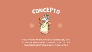 CONCEPTO
ES LA PRIMERA OPERACIÓN DE LA MENTE, QUE
CONSISTE EN LA SIMPLE APREHENSIÓN DE LAS
CUALIDADES ESENCIALES DE LOS OBJETOS.
 