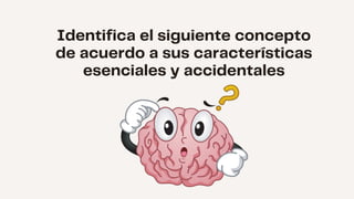 Identifica el siguiente concepto
de acuerdo a sus características
esenciales y accidentales
 