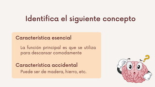 Identifica el siguiente concepto
Característica esencial
Característica accidental
La función principal es que se utiliza
para descansar comodamente
Puede ser de madera, hierro, etc.
 