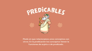 PREDICABLES
Modo en que relacionamos unos conceptos con
otros. En la predicación los conceptos tienen la
funciones de sujeto o de predicado.
 
