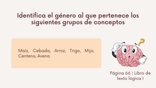 Identifica el género al que pertenece los
siguientes grupos de conceptos
Maíz, Cebada, Arroz, Trigo, Mijo,
Centeno, Avena
Página 66 | Libro de
texto lógica I
 