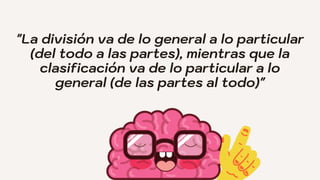"La división va de lo general a lo particular
(del todo a las partes), mientras que la
clasificación va de lo particular a lo
general (de las partes al todo)"
 