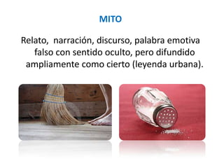 MITO

Relato, narración, discurso, palabra emotiva
   falso con sentido oculto, pero difundido
 ampliamente como cierto (leyenda urbana).
 