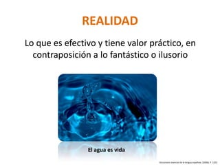 REALIDAD
Lo que es efectivo y tiene valor práctico, en
  contraposición a lo fantástico o ilusorio




                El agua es vida
                                   Diccionario esencial de la lengua española. (2006). P. 1253
 
