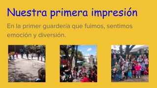 Nuestra primera impresión
En la primer guardería que fuimos, sentimos
emoción y diversión.
 