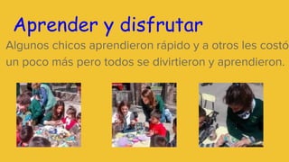 Aprender y disfrutar
Algunos chicos aprendieron rápido y a otros les costó
un poco más pero todos se divirtieron y aprendieron.
 