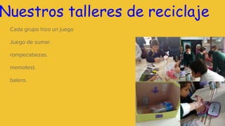 Nuestros talleres de reciclaje
Cada grupo hizo un juego
Juego de sumar.
rompecabezas.
memotest.
balero.
 
