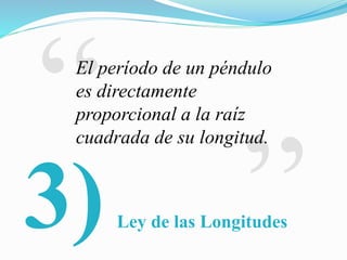 3)
El período de un péndulo
es directamente
proporcional a la raíz
cuadrada de su longitud.
Ley de las Longitudes
 